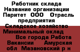 Работник склада › Название организации ­ Паритет, ООО › Отрасль предприятия ­ Складское хозяйство › Минимальный оклад ­ 25 000 - Все города Работа » Вакансии   . Амурская обл.,Мазановский р-н